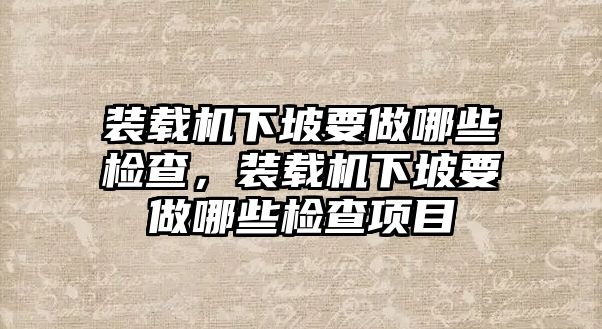 裝載機(jī)下坡要做哪些檢查，裝載機(jī)下坡要做哪些檢查項(xiàng)目