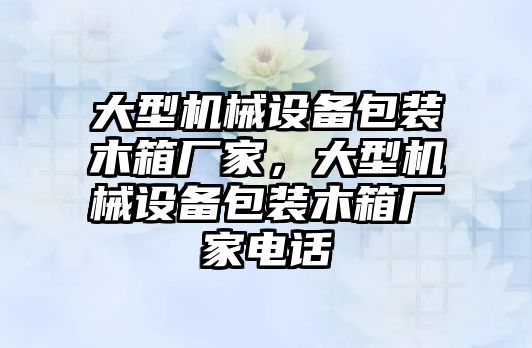 大型機(jī)械設(shè)備包裝木箱廠家，大型機(jī)械設(shè)備包裝木箱廠家電話