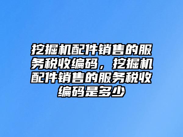 挖掘機(jī)配件銷(xiāo)售的服務(wù)稅收編碼，挖掘機(jī)配件銷(xiāo)售的服務(wù)稅收編碼是多少