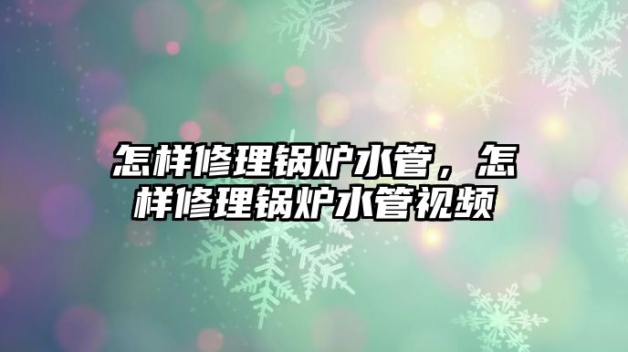 怎樣修理鍋爐水管，怎樣修理鍋爐水管視頻