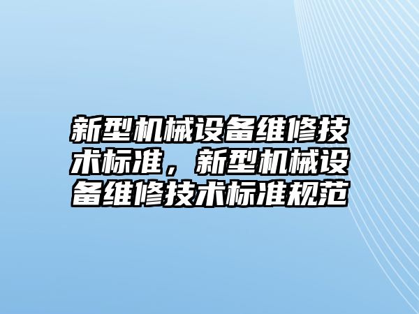 新型機械設(shè)備維修技術(shù)標準，新型機械設(shè)備維修技術(shù)標準規(guī)范