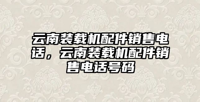 云南裝載機(jī)配件銷售電話，云南裝載機(jī)配件銷售電話號碼