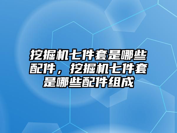 挖掘機七件套是哪些配件，挖掘機七件套是哪些配件組成