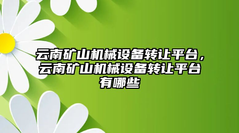 云南礦山機械設(shè)備轉(zhuǎn)讓平臺，云南礦山機械設(shè)備轉(zhuǎn)讓平臺有哪些