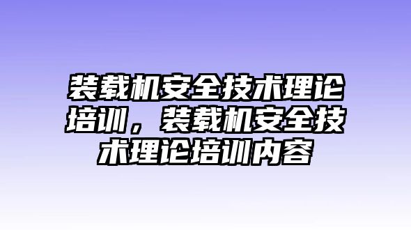 裝載機(jī)安全技術(shù)理論培訓(xùn)，裝載機(jī)安全技術(shù)理論培訓(xùn)內(nèi)容