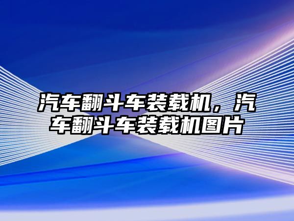 汽車翻斗車裝載機，汽車翻斗車裝載機圖片