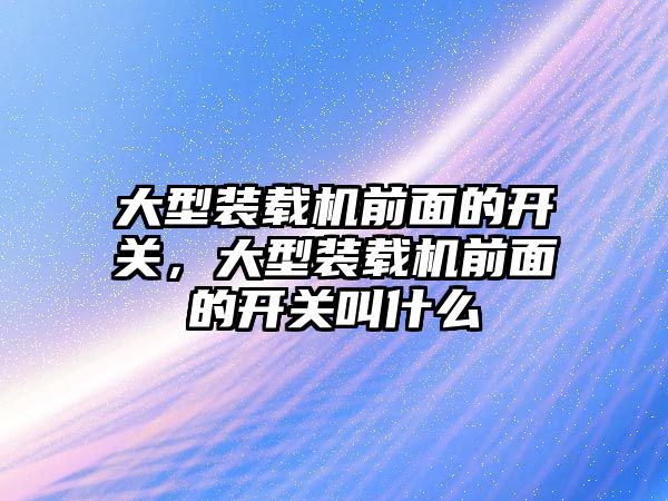 大型裝載機前面的開關，大型裝載機前面的開關叫什么