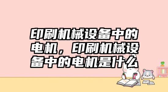 印刷機(jī)械設(shè)備中的電機(jī)，印刷機(jī)械設(shè)備中的電機(jī)是什么