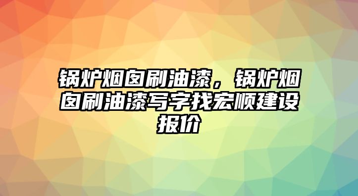 鍋爐煙囪刷油漆，鍋爐煙囪刷油漆寫字找宏順建設(shè)報(bào)價(jià)