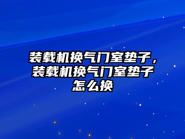 裝載機(jī)換氣門(mén)室墊子，裝載機(jī)換氣門(mén)室墊子怎么換