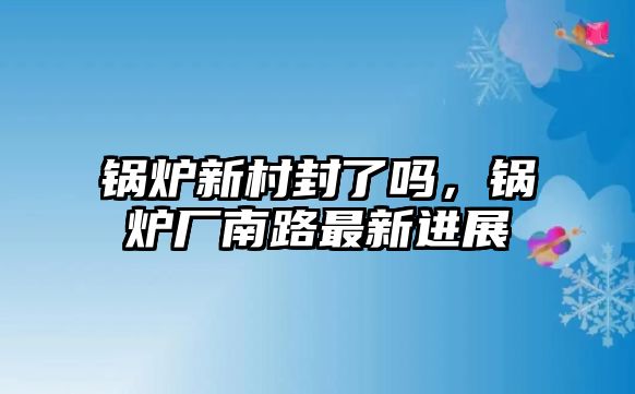 鍋爐新村封了嗎，鍋爐廠南路最新進展