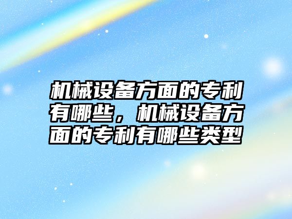 機械設(shè)備方面的專利有哪些，機械設(shè)備方面的專利有哪些類型