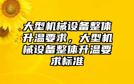 大型機械設(shè)備整體升溫要求，大型機械設(shè)備整體升溫要求標(biāo)準