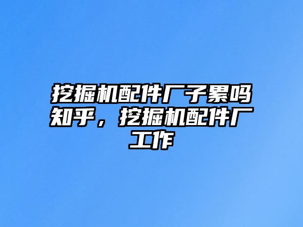 挖掘機(jī)配件廠子累嗎知乎，挖掘機(jī)配件廠工作