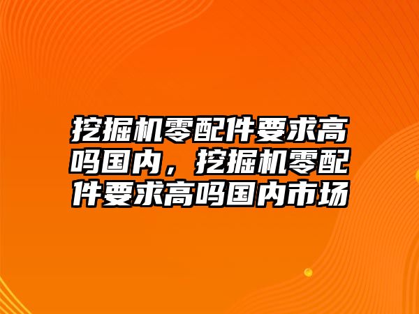 挖掘機(jī)零配件要求高嗎國內(nèi)，挖掘機(jī)零配件要求高嗎國內(nèi)市場