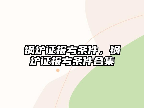 鍋爐證報考條件，鍋爐證報考條件合集