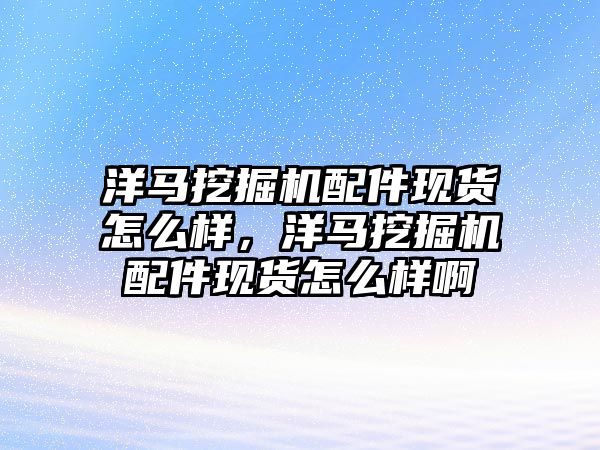 洋馬挖掘機配件現(xiàn)貨怎么樣，洋馬挖掘機配件現(xiàn)貨怎么樣啊