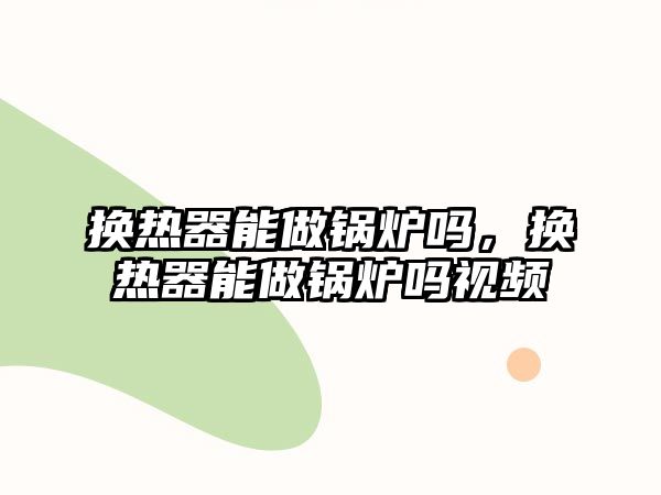 換熱器能做鍋爐嗎，換熱器能做鍋爐嗎視頻