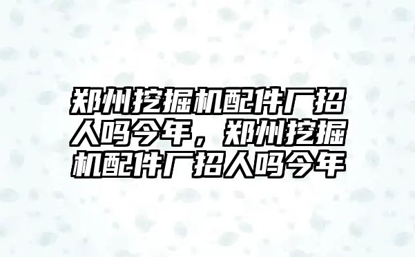 鄭州挖掘機配件廠招人嗎今年，鄭州挖掘機配件廠招人嗎今年