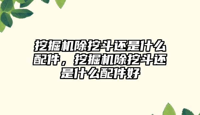 挖掘機除挖斗還是什么配件，挖掘機除挖斗還是什么配件好