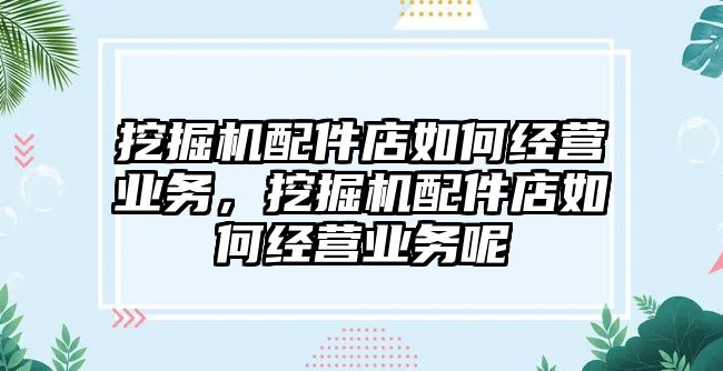 挖掘機配件店如何經營業(yè)務，挖掘機配件店如何經營業(yè)務呢