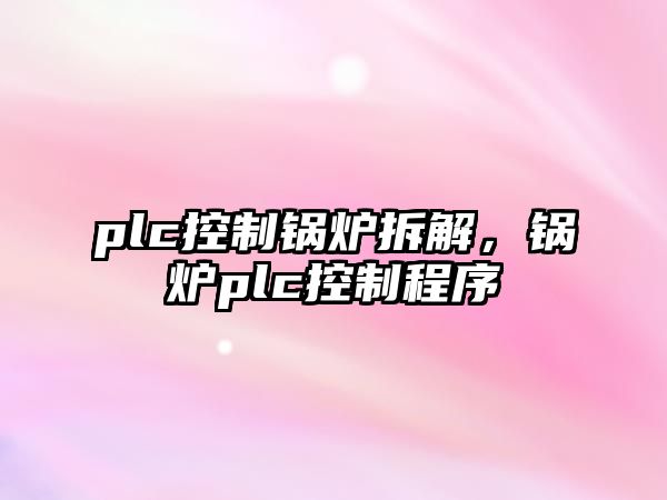 plc控制鍋爐拆解，鍋爐plc控制程序