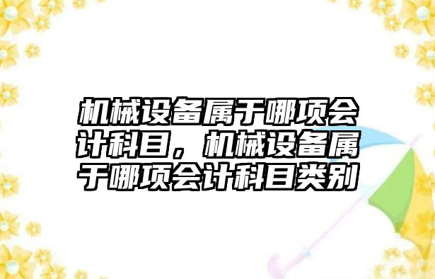 機(jī)械設(shè)備屬于哪項會計科目，機(jī)械設(shè)備屬于哪項會計科目類別