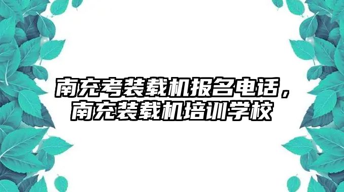 南充考裝載機報名電話，南充裝載機培訓學校