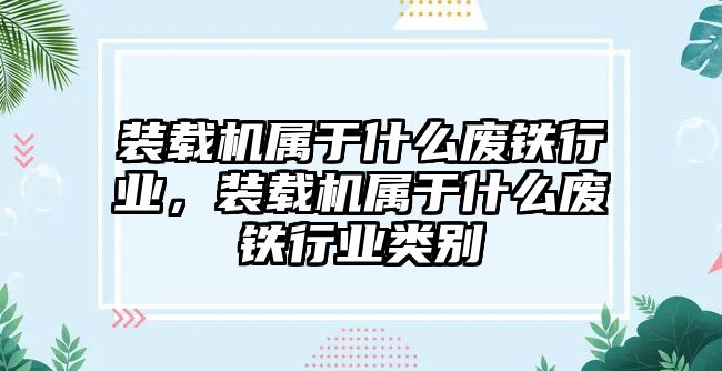 裝載機(jī)屬于什么廢鐵行業(yè)，裝載機(jī)屬于什么廢鐵行業(yè)類別