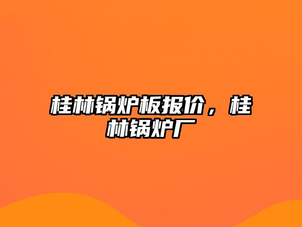 桂林鍋爐板報(bào)價(jià)，桂林鍋爐廠