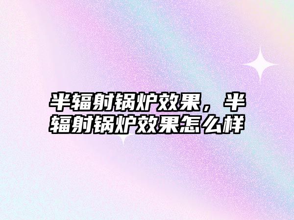 半輻射鍋爐效果，半輻射鍋爐效果怎么樣