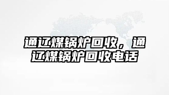 通遼煤鍋爐回收，通遼煤鍋爐回收電話