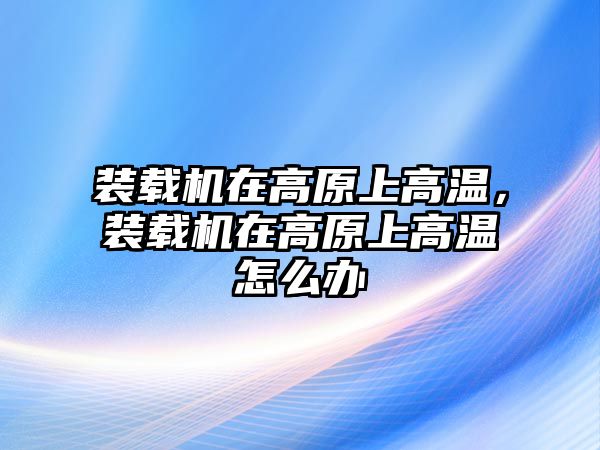 裝載機在高原上高溫，裝載機在高原上高溫怎么辦