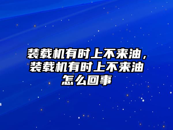 裝載機(jī)有時(shí)上不來(lái)油，裝載機(jī)有時(shí)上不來(lái)油怎么回事