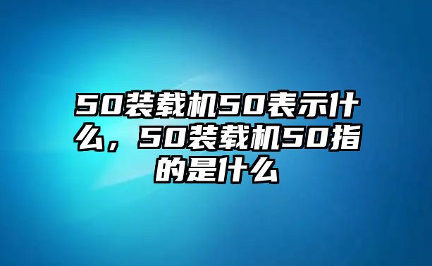 50裝載機(jī)50表示什么，50裝載機(jī)50指的是什么