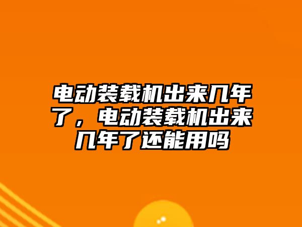 電動裝載機出來幾年了，電動裝載機出來幾年了還能用嗎