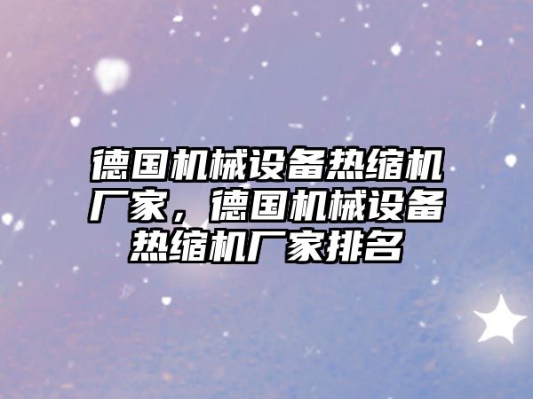 德國機械設(shè)備熱縮機廠家，德國機械設(shè)備熱縮機廠家排名