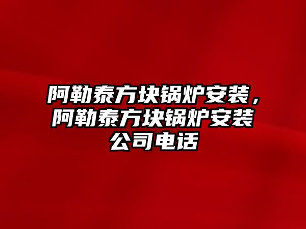 阿勒泰方塊鍋爐安裝，阿勒泰方塊鍋爐安裝公司電話