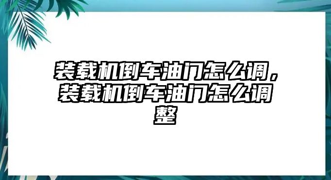 裝載機(jī)倒車油門怎么調(diào)，裝載機(jī)倒車油門怎么調(diào)整