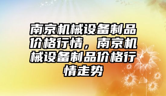 南京機械設備制品價格行情，南京機械設備制品價格行情走勢