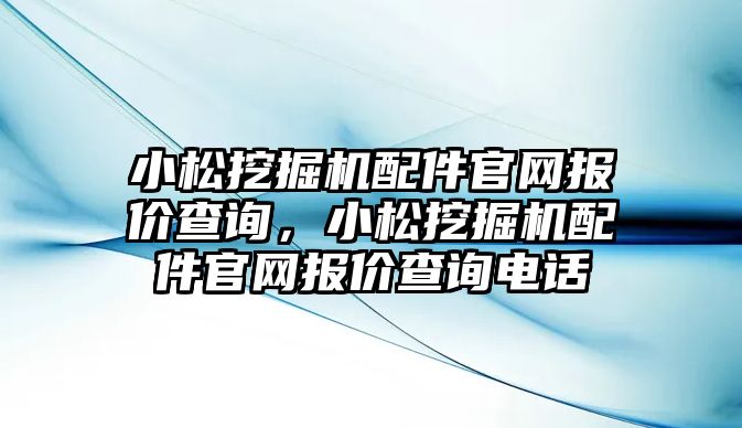 小松挖掘機配件官網(wǎng)報價查詢，小松挖掘機配件官網(wǎng)報價查詢電話