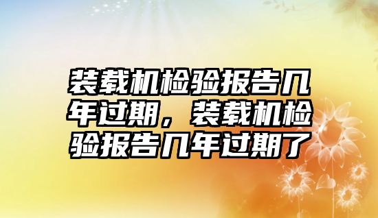 裝載機檢驗報告幾年過期，裝載機檢驗報告幾年過期了