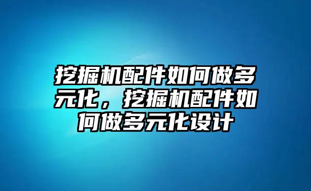 挖掘機(jī)配件如何做多元化，挖掘機(jī)配件如何做多元化設(shè)計(jì)