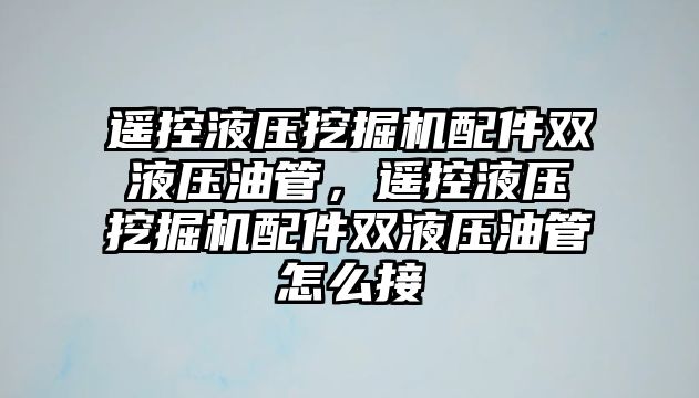 遙控液壓挖掘機配件雙液壓油管，遙控液壓挖掘機配件雙液壓油管怎么接