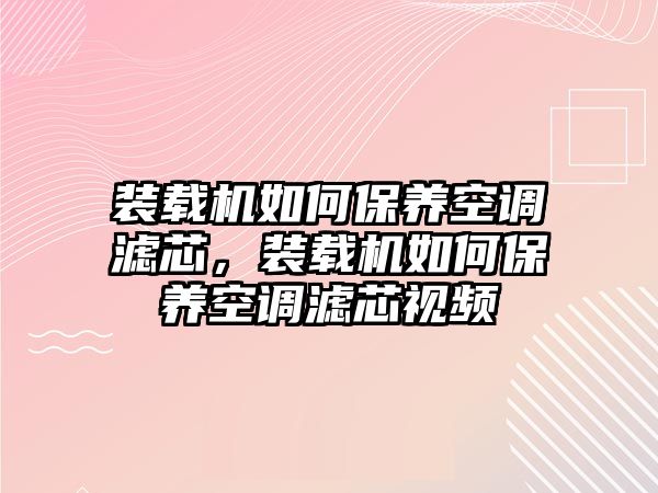 裝載機如何保養(yǎng)空調(diào)濾芯，裝載機如何保養(yǎng)空調(diào)濾芯視頻