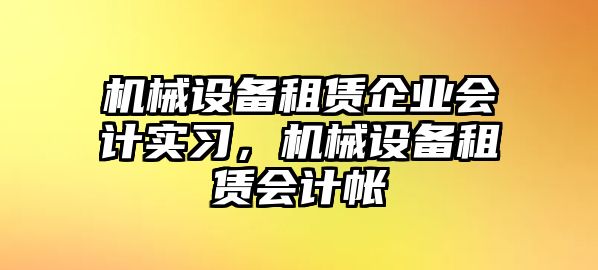 機(jī)械設(shè)備租賃企業(yè)會計實習(xí)，機(jī)械設(shè)備租賃會計帳