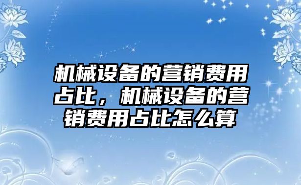 機(jī)械設(shè)備的營銷費(fèi)用占比，機(jī)械設(shè)備的營銷費(fèi)用占比怎么算