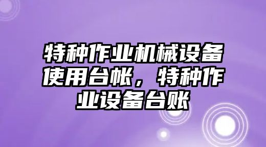 特種作業(yè)機(jī)械設(shè)備使用臺(tái)帳，特種作業(yè)設(shè)備臺(tái)賬