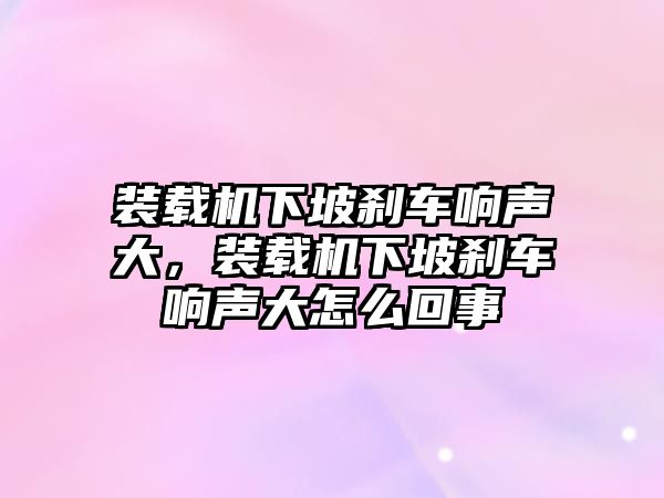 裝載機(jī)下坡剎車響聲大，裝載機(jī)下坡剎車響聲大怎么回事