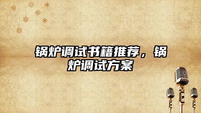 鍋爐調(diào)試書籍推薦，鍋爐調(diào)試方案